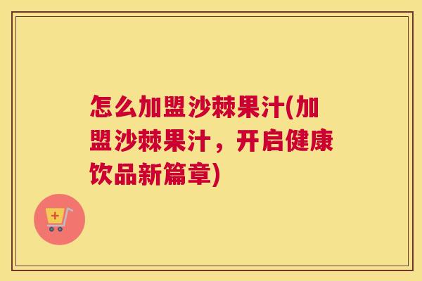 怎么加盟沙棘果汁(加盟沙棘果汁，开启健康饮品新篇章)