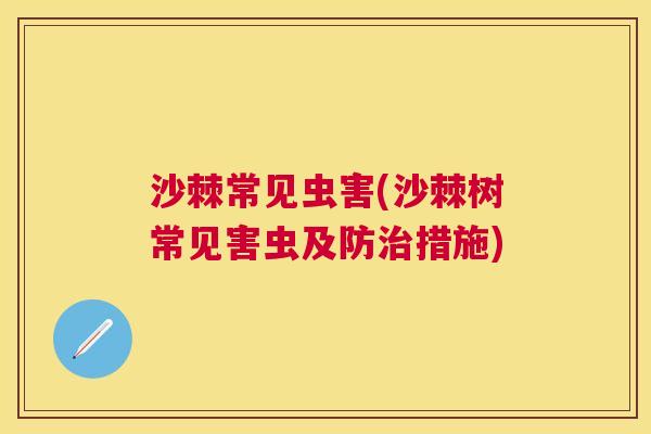 沙棘常见虫害(沙棘树常见害虫及防治措施)