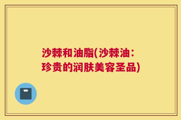 沙棘和油脂(沙棘油：珍贵的润肤美容圣品)