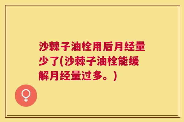 沙棘子油栓用后月经量少了(沙棘子油栓能缓解月经量过多。)