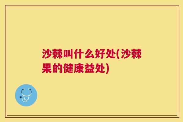 沙棘叫什么好处(沙棘果的健康益处)