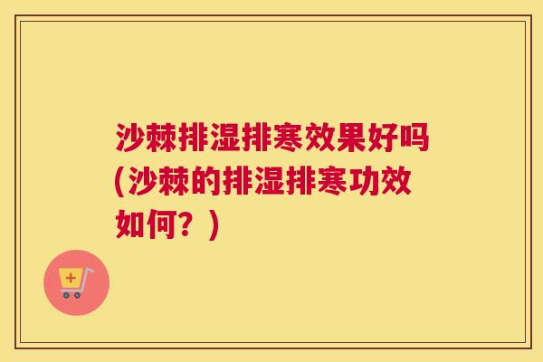 沙棘排湿排寒效果好吗(沙棘的排湿排寒功效如何？)