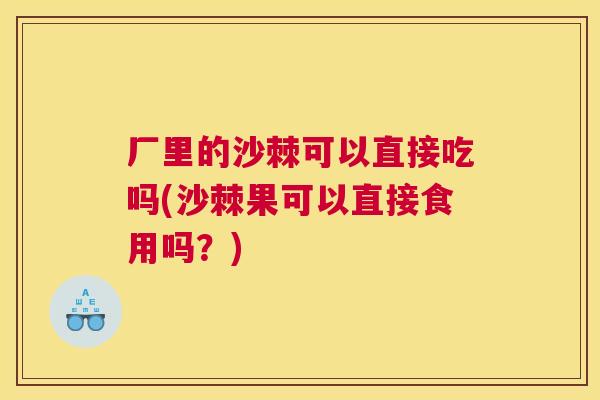 厂里的沙棘可以直接吃吗(沙棘果可以直接食用吗？)