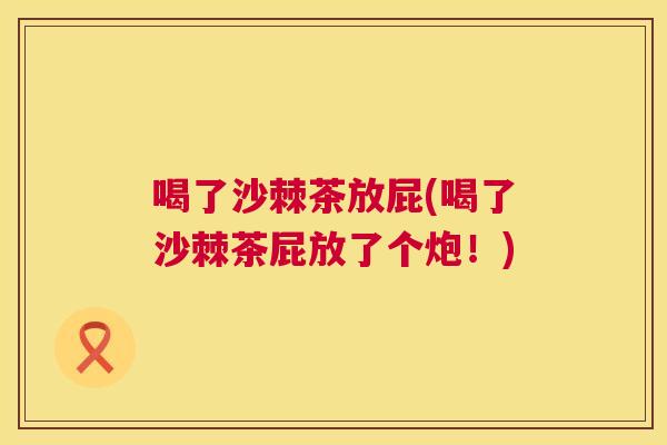 喝了沙棘茶放屁(喝了沙棘茶屁放了个炮！)
