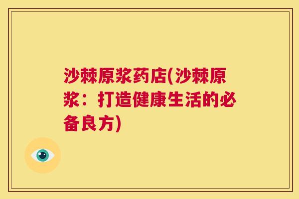 沙棘原浆药店(沙棘原浆：打造健康生活的必备良方)
