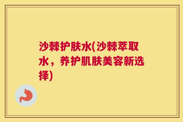 沙棘护肤水(沙棘萃取水，养护肌肤美容新选择)