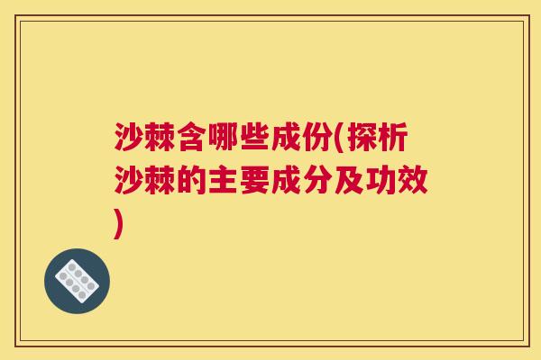 沙棘含哪些成份(探析沙棘的主要成分及功效)