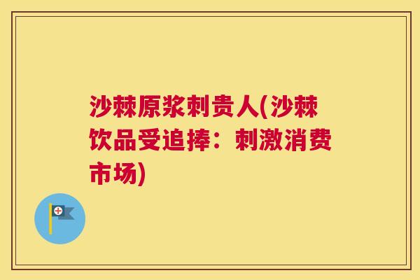 沙棘原浆刺贵人(沙棘饮品受追捧：刺激消费市场)