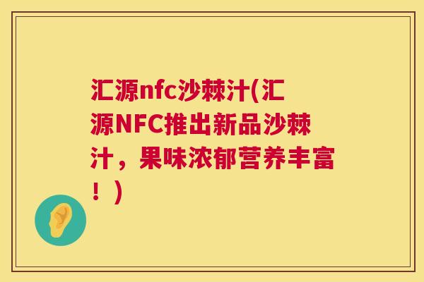 汇源nfc沙棘汁(汇源NFC推出新品沙棘汁，果味浓郁营养丰富！)