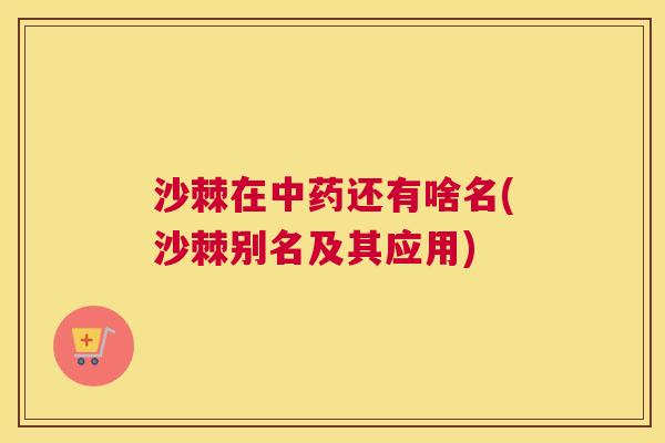 沙棘在中药还有啥名(沙棘别名及其应用)