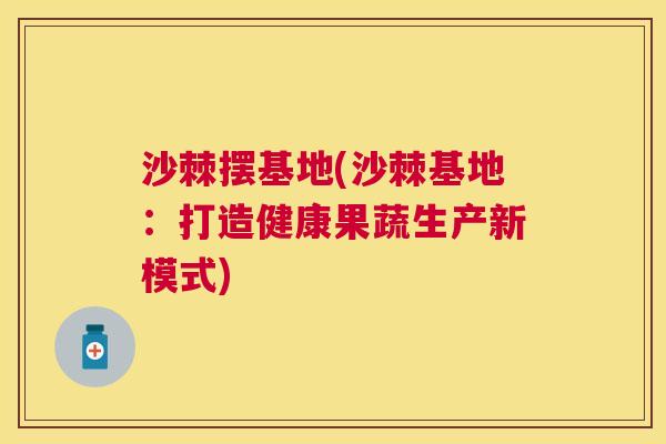 沙棘摆基地(沙棘基地：打造健康果蔬生产新模式)