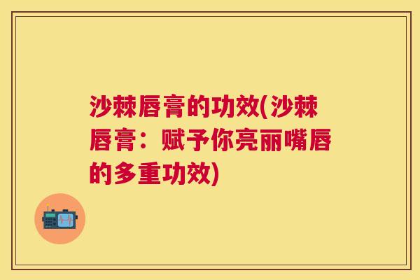 沙棘唇膏的功效(沙棘唇膏：赋予你亮丽嘴唇的多重功效)