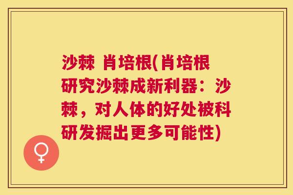 沙棘 肖培根(肖培根研究沙棘成新利器：沙棘，对人体的好处被科研发掘出更多可能性)