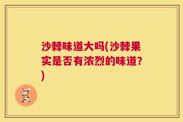 沙棘味道大吗(沙棘果实是否有浓烈的味道？)