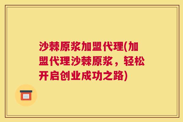 沙棘原浆加盟代理(加盟代理沙棘原浆，轻松开启创业成功之路)