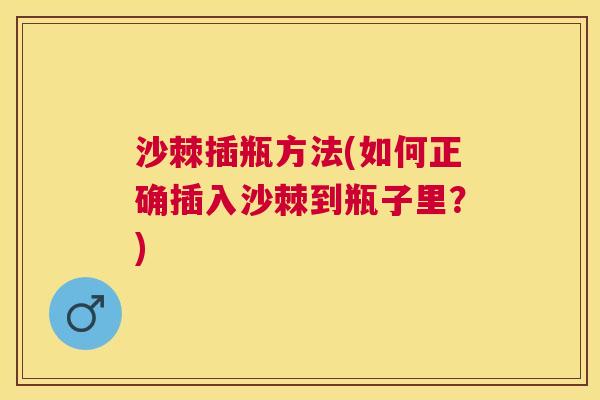 沙棘插瓶方法(如何正确插入沙棘到瓶子里？)