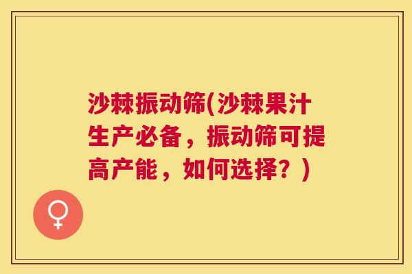 沙棘振动筛(沙棘果汁生产必备，振动筛可提高产能，如何选择？)
