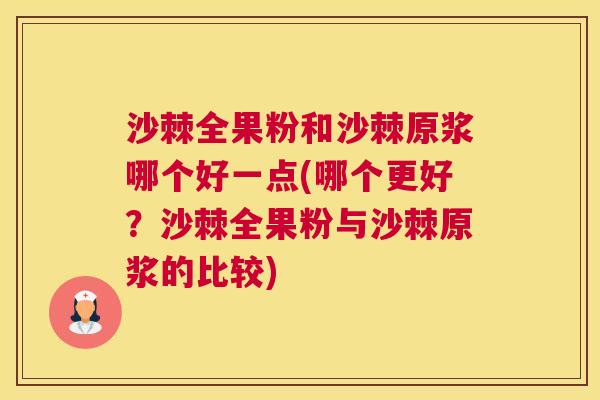 沙棘全果粉和沙棘原浆哪个好一点(哪个更好？沙棘全果粉与沙棘原浆的比较)