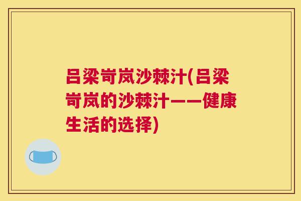 吕梁岢岚沙棘汁(吕梁岢岚的沙棘汁——健康生活的选择)