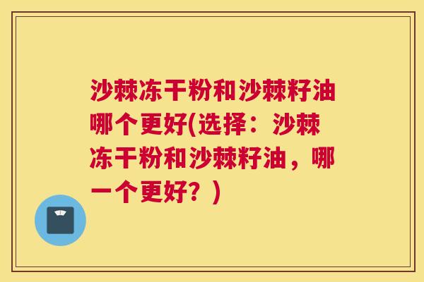 沙棘冻干粉和沙棘籽油哪个更好(选择：沙棘冻干粉和沙棘籽油，哪一个更好？)