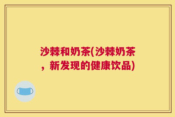 沙棘和奶茶(沙棘奶茶，新发现的健康饮品)