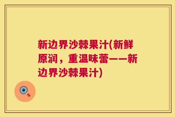 新边界沙棘果汁(新鲜原润，重温味蕾——新边界沙棘果汁)
