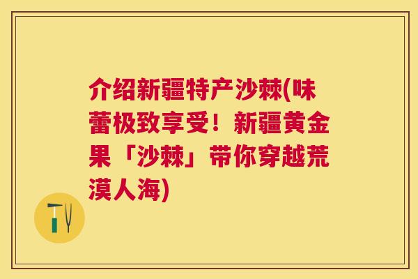 介绍新疆特产沙棘(味蕾极致享受！新疆黄金果「沙棘」带你穿越荒漠人海)