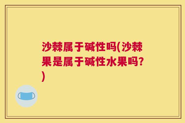 沙棘属于碱性吗(沙棘果是属于碱性水果吗？)