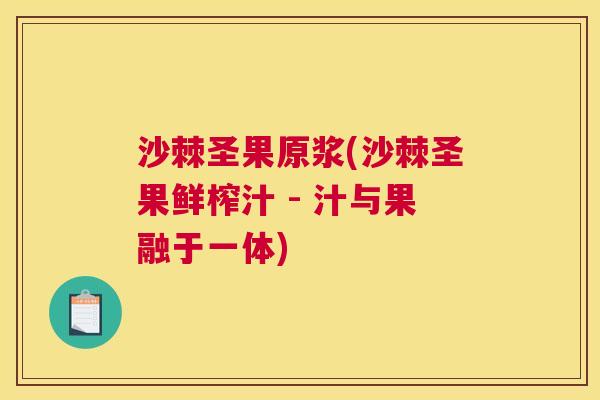 沙棘圣果原浆(沙棘圣果鲜榨汁 - 汁与果融于一体)