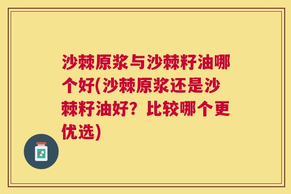 沙棘原浆与沙棘籽油哪个好(沙棘原浆还是沙棘籽油好？比较哪个更优选)