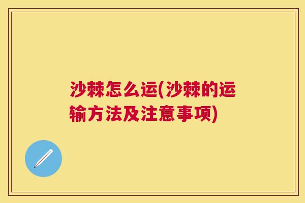 沙棘怎么运(沙棘的运输方法及注意事项)