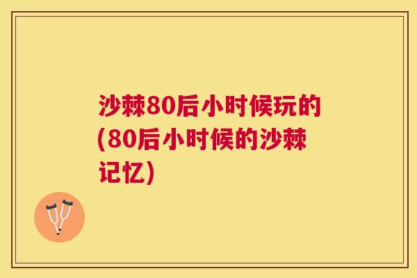 沙棘80后小时候玩的(80后小时候的沙棘记忆)