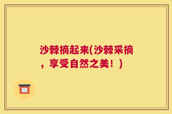 沙棘摘起来(沙棘采摘，享受自然之美！)