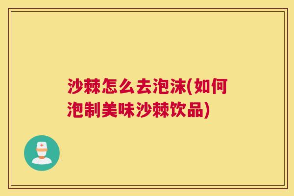 沙棘怎么去泡沫(如何泡制美味沙棘饮品)