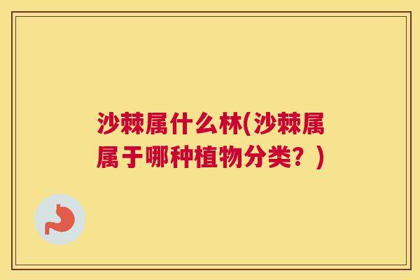 沙棘属什么林(沙棘属属于哪种植物分类？)
