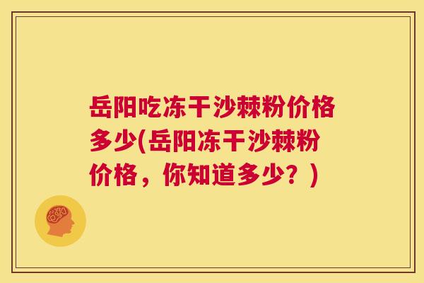 岳阳吃冻干沙棘粉价格多少(岳阳冻干沙棘粉价格，你知道多少？)