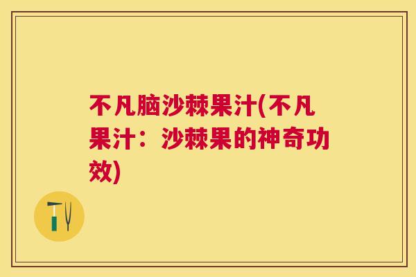 不凡脑沙棘果汁(不凡果汁：沙棘果的神奇功效)