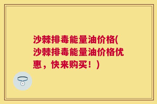 沙棘排毒能量油价格(沙棘排毒能量油价格优惠，快来购买！)