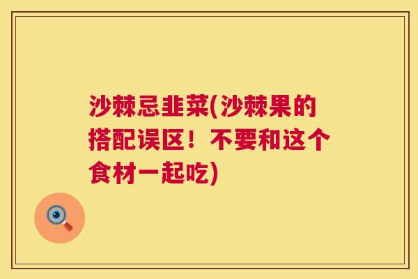 沙棘忌韭菜(沙棘果的搭配误区！不要和这个食材一起吃)