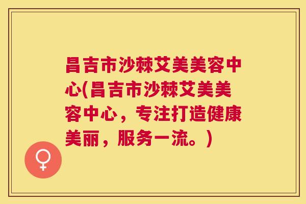 昌吉市沙棘艾美美容中心(昌吉市沙棘艾美美容中心，专注打造健康美丽，服务一流。)
