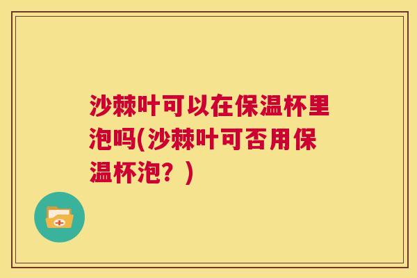 沙棘叶可以在保温杯里泡吗(沙棘叶可否用保温杯泡？)