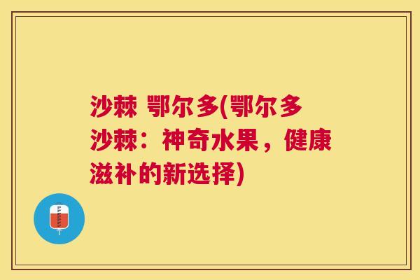 沙棘 鄂尔多(鄂尔多沙棘：神奇水果，健康滋补的新选择)