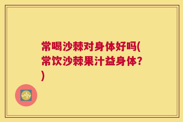常喝沙棘对身体好吗(常饮沙棘果汁益身体？)