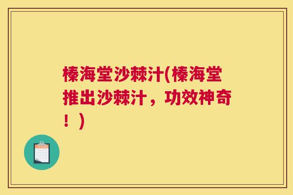榛海堂沙棘汁(榛海堂推出沙棘汁，功效神奇！)