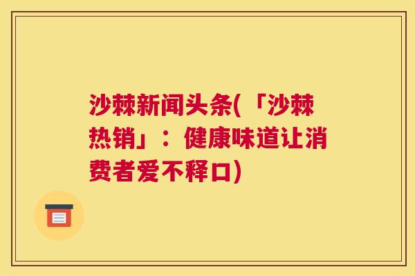 沙棘新闻头条(「沙棘热销」：健康味道让消费者爱不释口)