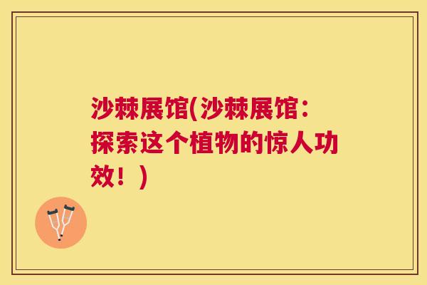 沙棘展馆(沙棘展馆：探索这个植物的惊人功效！)