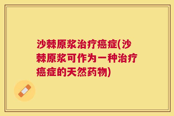 沙棘原浆治疗癌症(沙棘原浆可作为一种治疗癌症的天然药物)