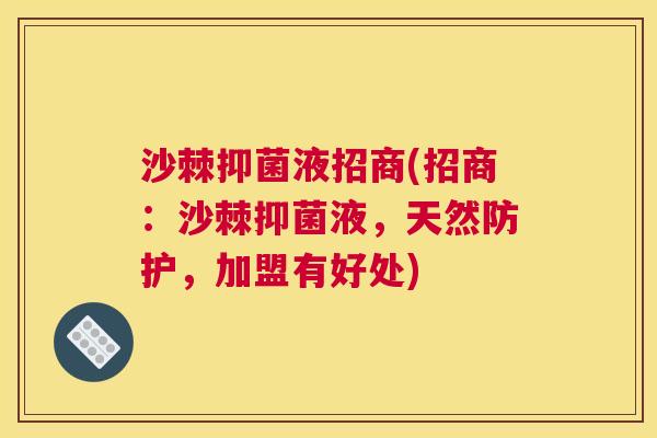 沙棘抑菌液招商(招商：沙棘抑菌液，天然防护，加盟有好处)