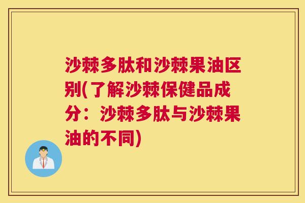 沙棘多肽和沙棘果油区别(了解沙棘保健品成分：沙棘多肽与沙棘果油的不同)