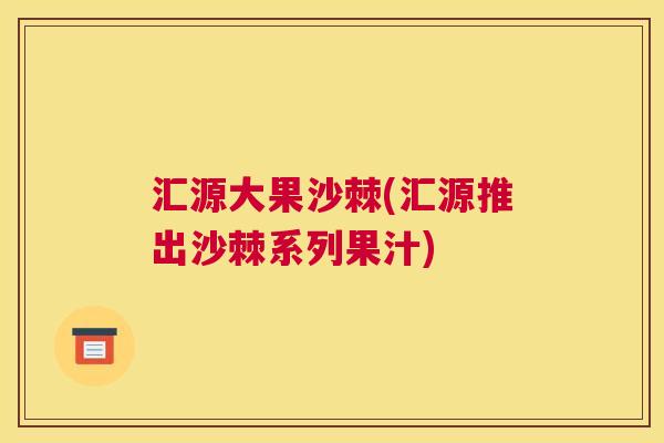 汇源大果沙棘(汇源推出沙棘系列果汁)